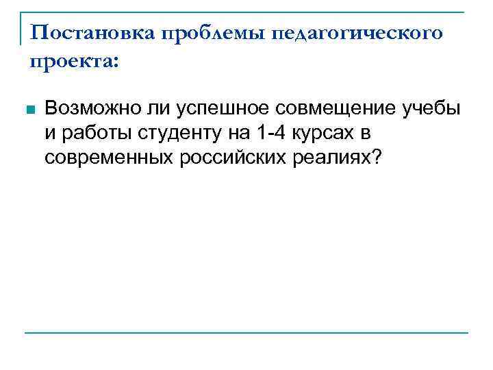 Постановка проблемы педагогического проекта: n Возможно ли успешное совмещение учебы и работы студенту на