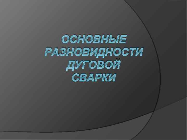 ОСНОВНЫЕ РАЗНОВИДНОСТИ ДУГОВОЙ СВАРКИ 