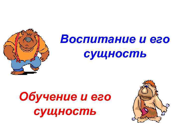 Воспитание и его сущность Обучение и его сущность 
