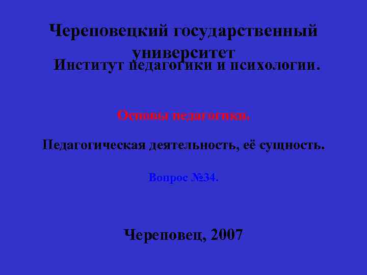 Череповецкий государственный университет Институт педагогики и психологии. Основы педагогики. Педагогическая деятельность, её сущность. Вопрос