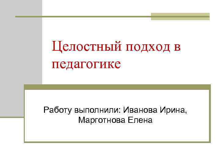 Целостный подход в педагогике Работу выполнили: Иванова Ирина, Марготнова Елена 