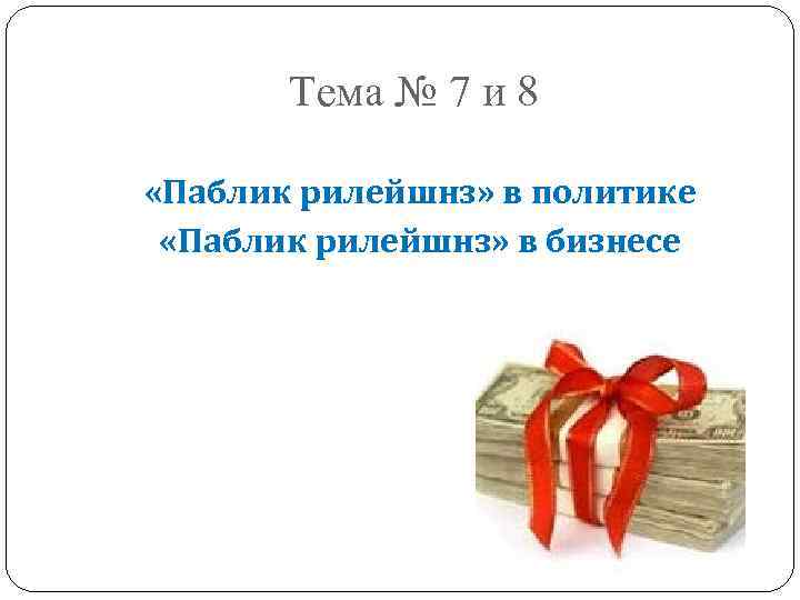 Тема № 7 и 8 «Паблик рилейшнз» в политике «Паблик рилейшнз» в бизнесе 