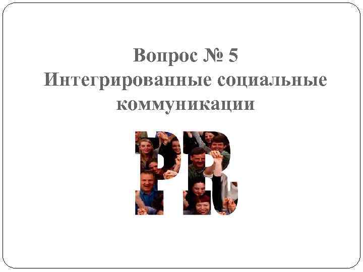 Вопрос № 5 Интегрированные социальные коммуникации 