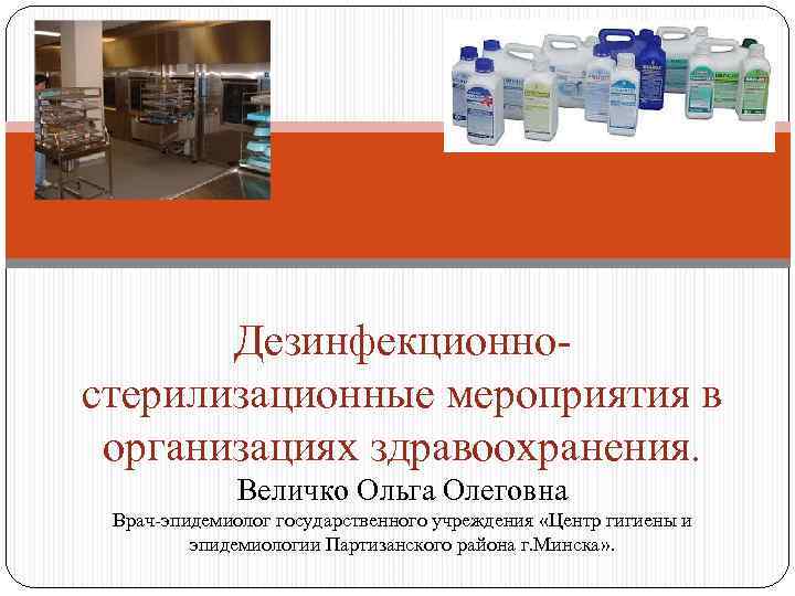 Дезинфекционностерилизационные мероприятия в организациях здравоохранения. Величко Ольга Олеговна Врач-эпидемиолог государственного учреждения «Центр гигиены и