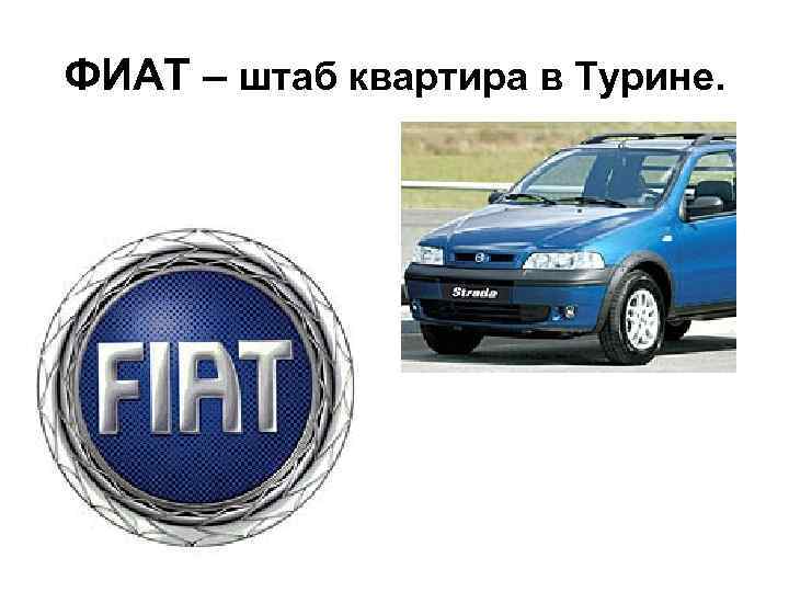 ФИАТ – штаб квартира в Турине. ФИАТ – штаб квартира в Турине.