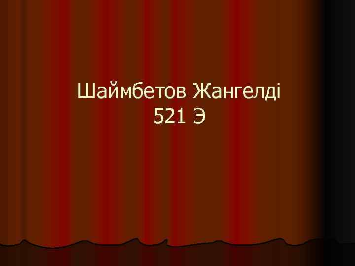 Шаймбетов Жангелді 521 Э 
