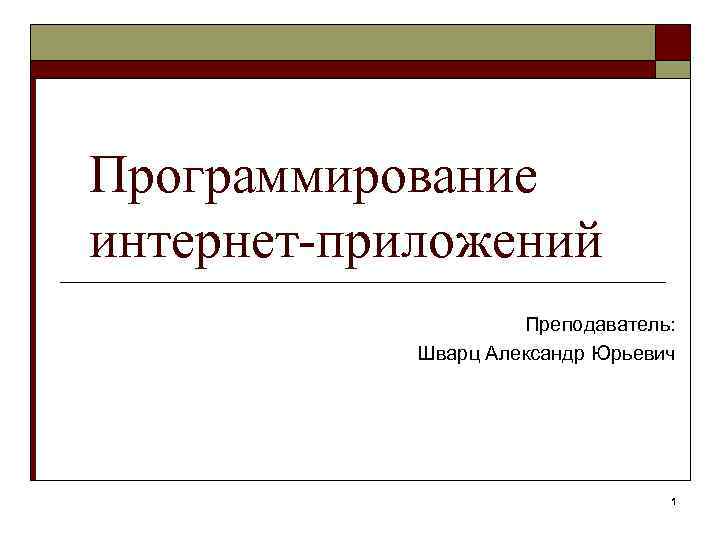 Программирование интернет-приложений Преподаватель: Шварц Александр Юрьевич 1 