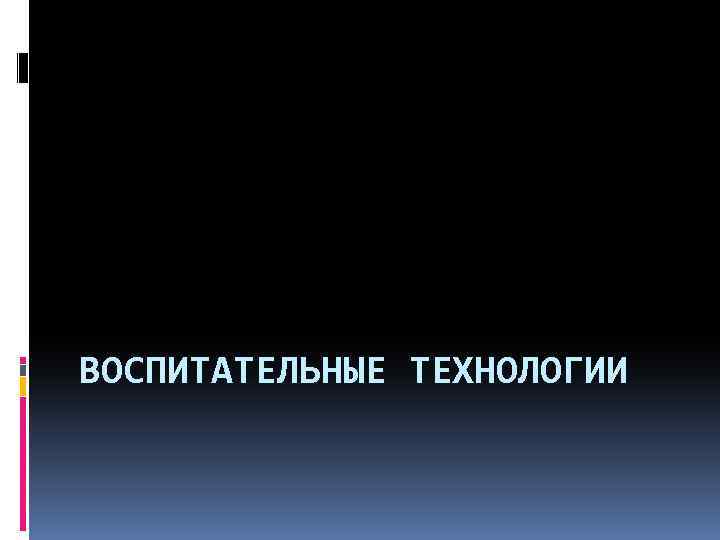 ВОСПИТАТЕЛЬНЫЕ ТЕХНОЛОГИИ 