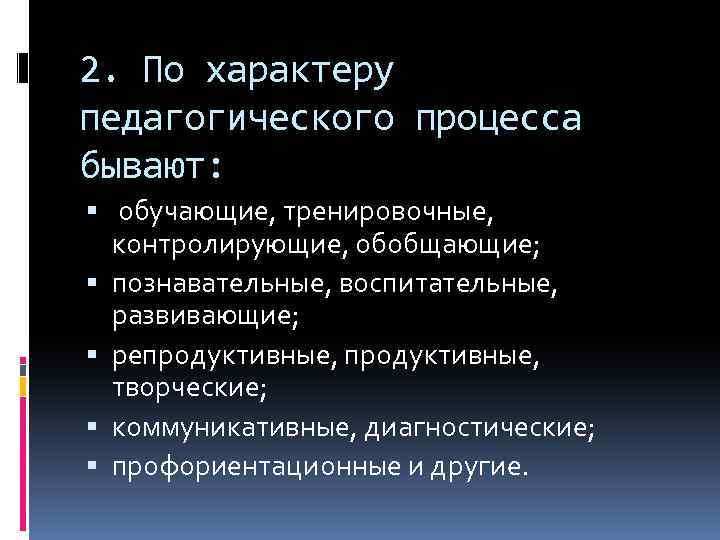2. По характеру педагогического процесса бывают: обучающие, тренировочные, контролирующие, обобщающие; познавательные, воспитательные, развивающие; репродуктивные,