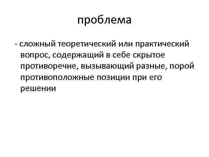 проблема - сложный теоретический или практический вопрос, содержащий в себе скрытое противоречие, вызывающий разные,