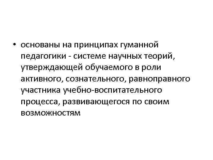  • основаны на принципах гуманной педагогики - системе научных теорий, утверждающей обучаемого в