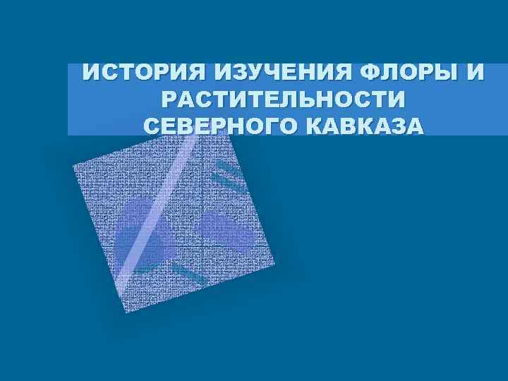 ИСТОРИЯ ИЗУЧЕНИЯ ФЛОРЫ И РАСТИТЕЛЬНОСТИ СЕВЕРНОГО КАВКАЗА 