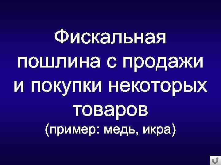 Фискальная пошлина с продажи и покупки некоторых товаров (пример: медь, икра) 