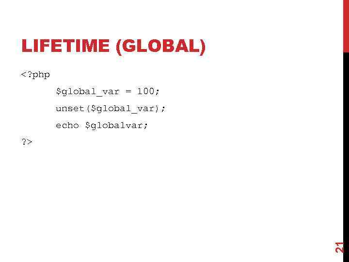 LIFETIME (GLOBAL) <? php $global_var = 100; unset($global_var); echo $globalvar; 21 ? > 