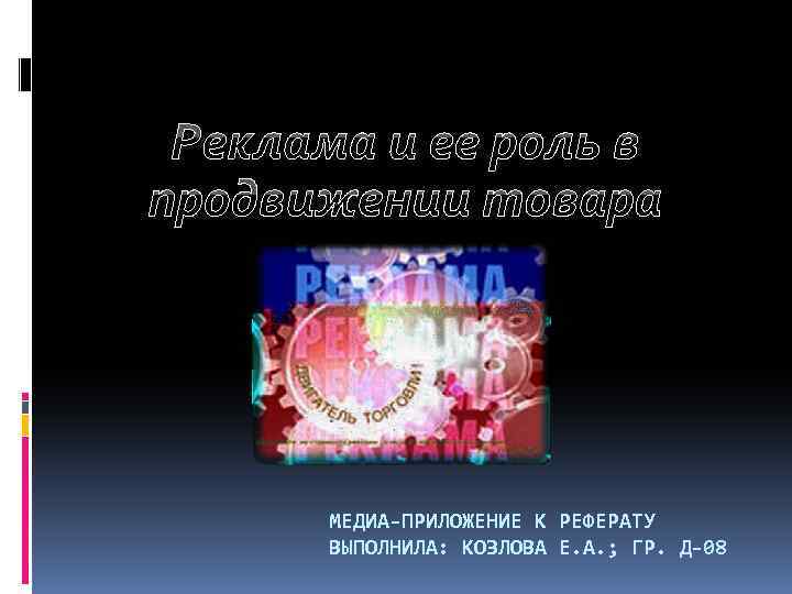 Реклама и ее роль в продвижении товара МЕДИА-ПРИЛОЖЕНИЕ К РЕФЕРАТУ ВЫПОЛНИЛА: КОЗЛОВА Е. А.