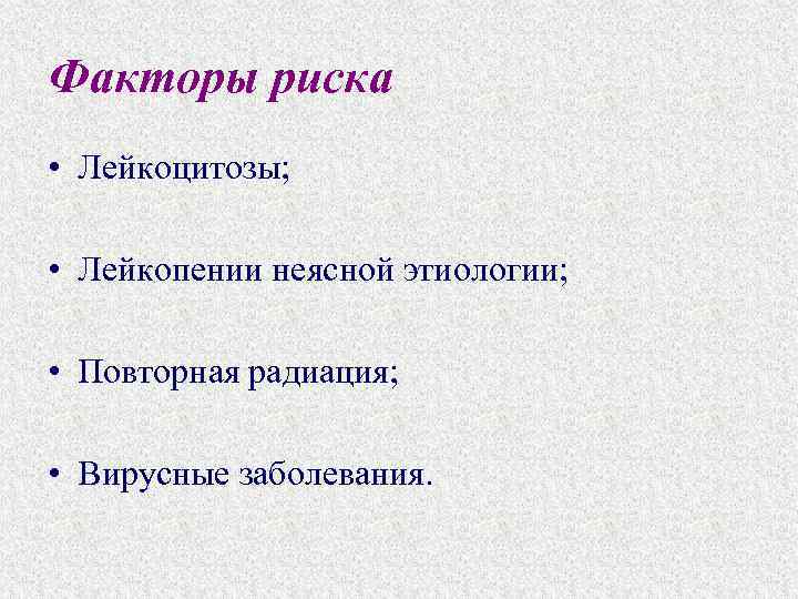 Факторы риска • Лейкоцитозы; • Лейкопении неясной этиологии; • Повторная радиация; • Вирусные заболевания.