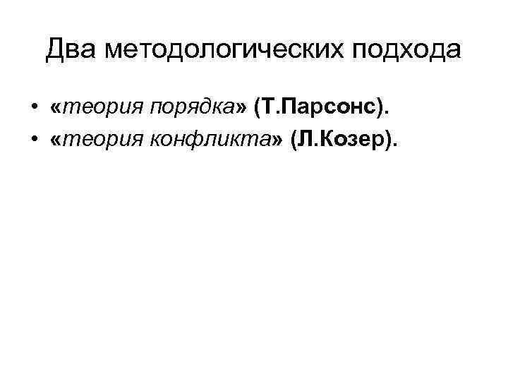 Два методологических подхода • «теория порядка» (Т. Парсонс). • «теория конфликта» (Л. Козер). 