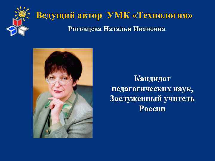 Ведущий автор УМК «Технология» Роговцева Наталья Ивановна Кандидат педагогических наук, Заслуженный учитель России 
