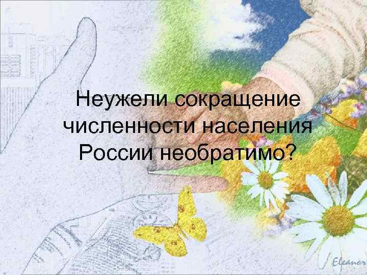 Неужели сокращение численности населения России необратимо? 