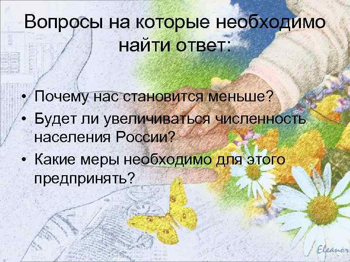 Вопросы на которые необходимо найти ответ: • Почему нас становится меньше? • Будет ли