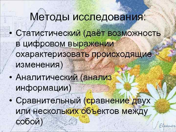Методы исследования: • Статистический (даёт возможность в цифровом выражении охарактеризовать происходящие изменения) • Аналитический