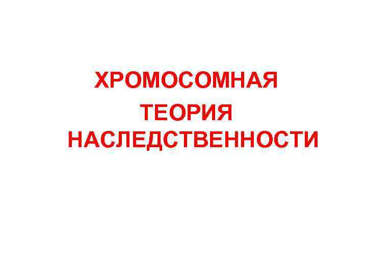 ХРОМОСОМНАЯ ТЕОРИЯ НАСЛЕДСТВЕННОСТИ 