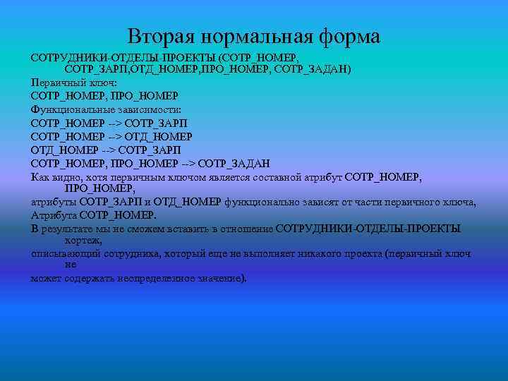 Вторая нормальная форма СОТРУДНИКИ-ОТДЕЛЫ-ПРОЕКТЫ (СОТР_НОМЕР, СОТР_ЗАРП, ОТД_НОМЕР, ПРО_НОМЕР, СОТР_ЗАДАН) Первичный ключ: СОТР_НОМЕР, ПРО_НОМЕР Функциональные