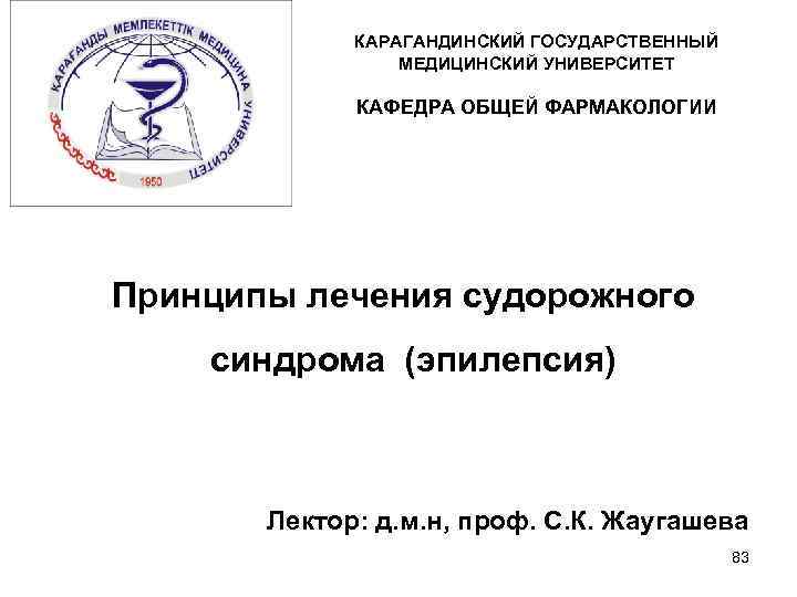 КАРАГАНДИНСКИЙ ГОСУДАРСТВЕННЫЙ МЕДИЦИНСКИЙ УНИВЕРСИТЕТ КАФЕДРА ОБЩЕЙ ФАРМАКОЛОГИИ Принципы лечения судорожного синдрома (эпилепсия) Лектор: д.