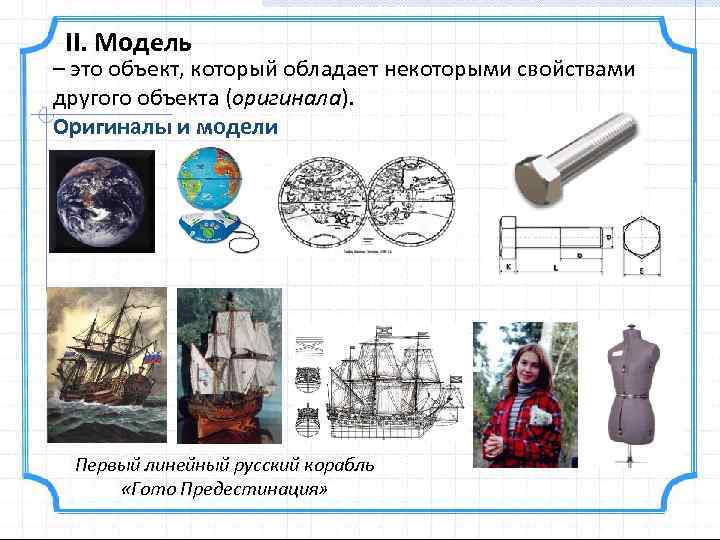 II. Модель – это объект, который обладает некоторыми свойствами другого объекта (оригинала). Оригиналы и