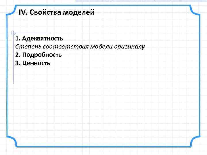 IV. Свойства моделей 1. Адекватность Степень соответствия модели оригиналу 2. Подробность 3. Ценность 