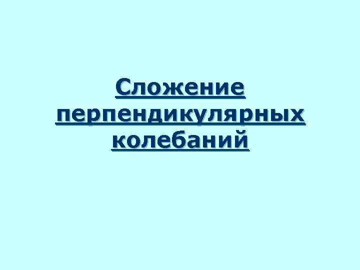Сложение перпендикулярных колебаний 