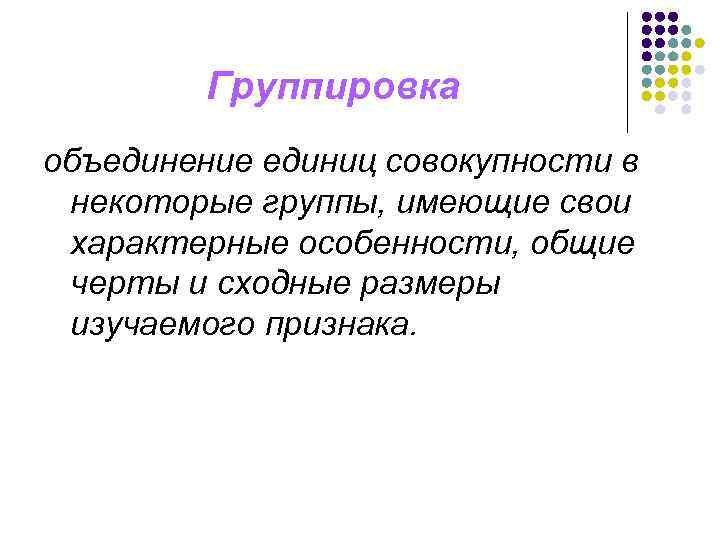 Группировка объединение единиц совокупности в некоторые группы, имеющие свои характерные особенности, общие черты и