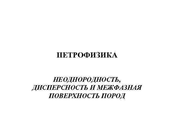 ПЕТРОФИЗИКА НЕОДНОРОДНОСТЬ, ДИСПЕРСНОСТЬ И МЕЖФАЗНАЯ ПОВЕРХНОСТЬ ПОРОД 