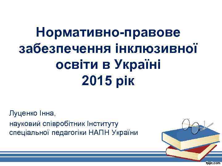 Нормативно-правове забезпечення інклюзивної освіти в Україні 2015 рік Луценко Інна, науковий співробітник Інституту спеціальної