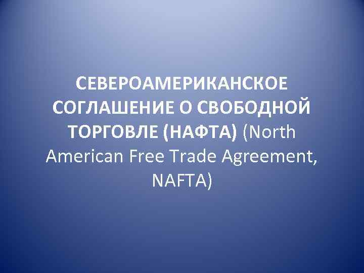 СЕВЕРОАМЕРИКАНСКОЕ СОГЛАШЕНИЕ О СВОБОДНОЙ ТОРГОВЛЕ (НАФТА) (North American Free Trade Agreement, NAFTA) 