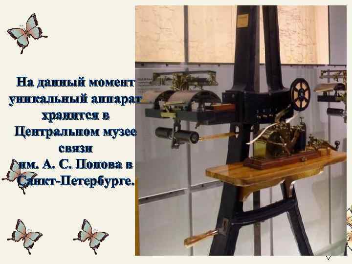 На данный момент уникальный аппарат хранится в Центральном музее связи им. А. С. Попова