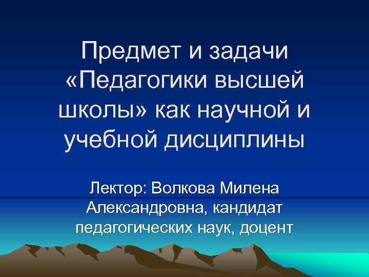 Предмет и задачи «Педагогики высшей школы» как научной и учебной дисциплины Лектор: Волкова Милена