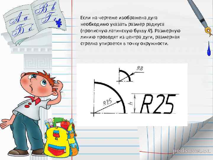Если на чертеже изображена дуга необходимо указать размер радиуса (прописную латинскую букву R). Размерную