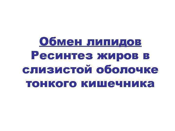 Обмен липидов Ресинтез жиров в слизистой оболочке тонкого кишечника 