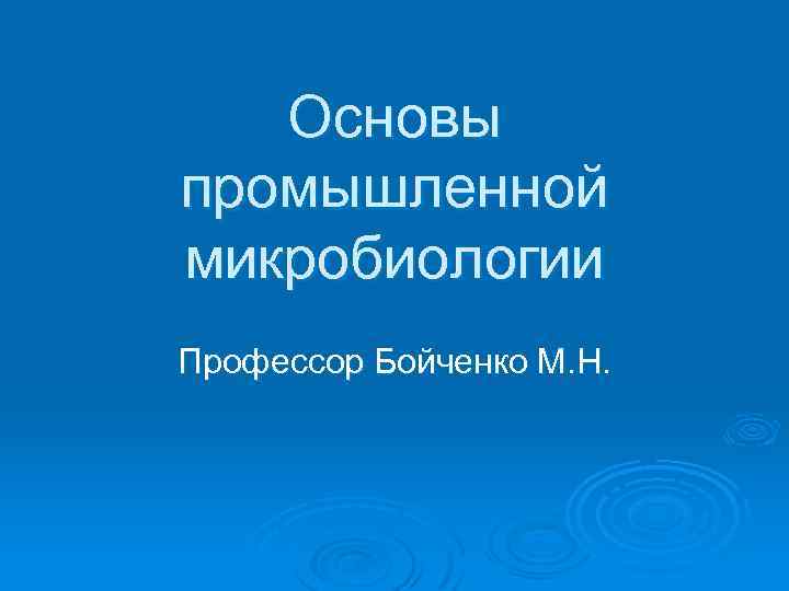Основы промышленной микробиологии Профессор Бойченко М. Н. 