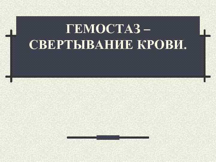 ГЕМОСТАЗ – СВЕРТЫВАНИЕ КРОВИ. 