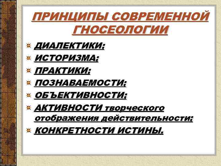 ПРИНЦИПЫ СОВРЕМЕННОЙ ГНОСЕОЛОГИИ ДИАЛЕКТИКИ; ИСТОРИЗМА; ПРАКТИКИ; ПОЗНАВАЕМОСТИ; ОБЪЕКТИВНОСТИ; АКТИВНОСТИ творческого отображения действительности; КОНКРЕТНОСТИ ИСТИНЫ.