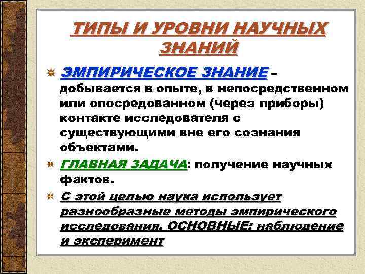  ТИПЫ И УРОВНИ НАУЧНЫХ ЗНАНИЙ ЭМПИРИЧЕСКОЕ ЗНАНИЕ – добывается в опыте, в непосредственном