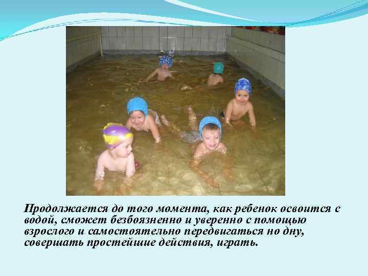 1 этап Продолжается до того момента, как ребенок освоится с водой, сможет безбоязненно и