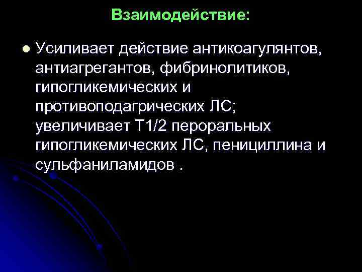 Взаимодействие: l Усиливает действие антикоагулянтов, антиагрегантов, фибринолитиков, гипогликемических и противоподагрических ЛС; увеличивает T 1/2