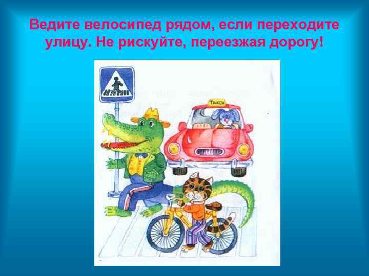 Ведите велосипед рядом, если переходите улицу. Не рискуйте, переезжая дорогу! 