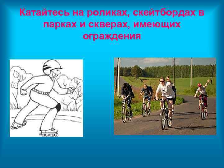 Катайтесь на роликах, скейтбордах в парках и скверах, имеющих ограждения 