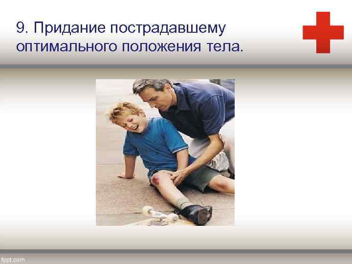 9. Придание пострадавшему оптимального положения тела. 