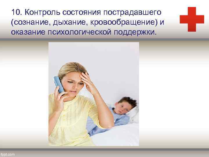 10. Контроль состояния пострадавшего (сознание, дыхание, кровообращение) и оказание психологической поддержки. 