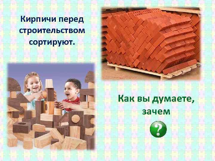 Кирпичи перед строительством сортируют. Как вы думаете, зачем 